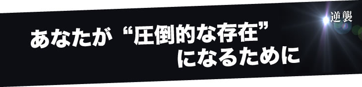 あなたが"圧倒的な存在"になるために